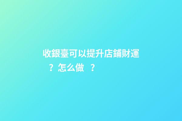 收銀臺可以提升店鋪財運？怎么做？